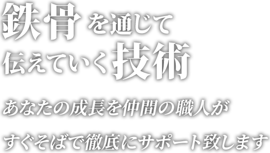 鉄骨を通じて伝えてく技術 あなたの成長を仲間の職人がすぐそばで徹底にサポート致します